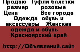 Продаю -Туфли балетки размер 40,5 розовые › Цена ­ 1 000 - Все города Одежда, обувь и аксессуары » Женская одежда и обувь   . Красноярский край